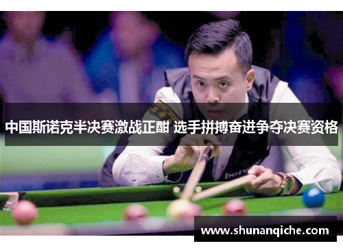 中国斯诺克半决赛激战正酣 选手拼搏奋进争夺决赛资格