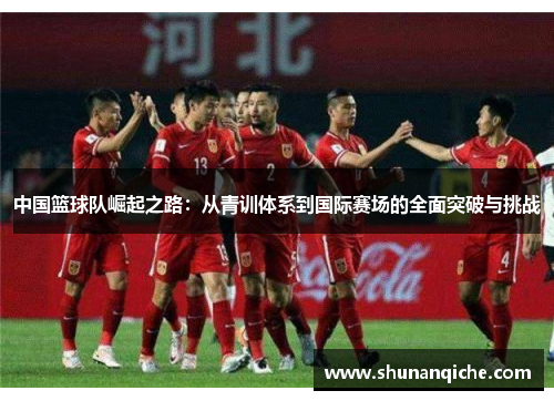 中国篮球队崛起之路：从青训体系到国际赛场的全面突破与挑战