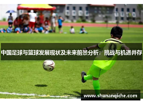 中国足球与篮球发展现状及未来前景分析：挑战与机遇并存