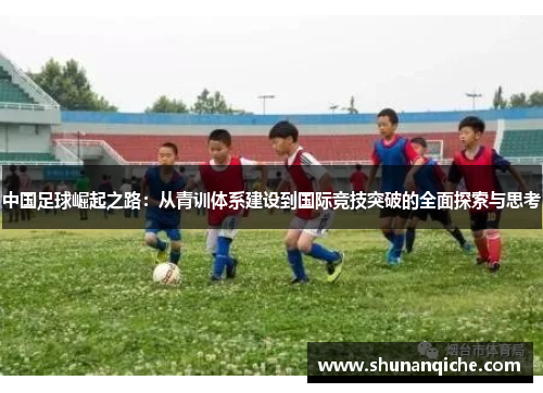 中国足球崛起之路：从青训体系建设到国际竞技突破的全面探索与思考