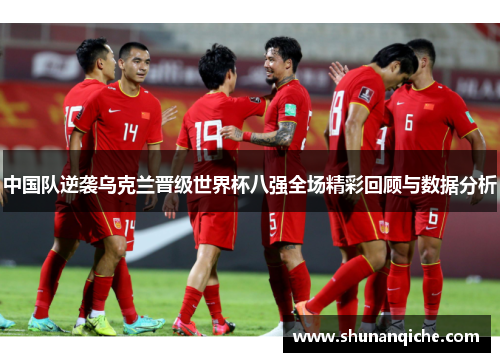 中国队逆袭乌克兰晋级世界杯八强全场精彩回顾与数据分析