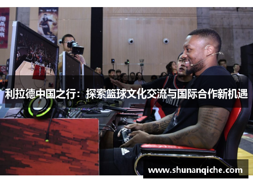 利拉德中国之行：探索篮球文化交流与国际合作新机遇