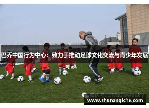 巴乔中国行为中心：致力于推动足球文化交流与青少年发展