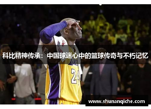 科比精神传承：中国球迷心中的篮球传奇与不朽记忆