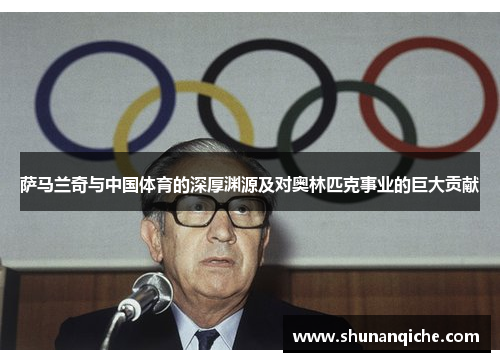 萨马兰奇与中国体育的深厚渊源及对奥林匹克事业的巨大贡献
