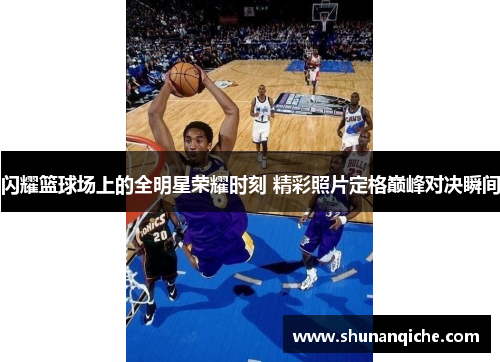 闪耀篮球场上的全明星荣耀时刻 精彩照片定格巅峰对决瞬间