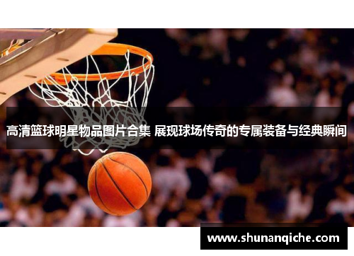 高清篮球明星物品图片合集 展现球场传奇的专属装备与经典瞬间