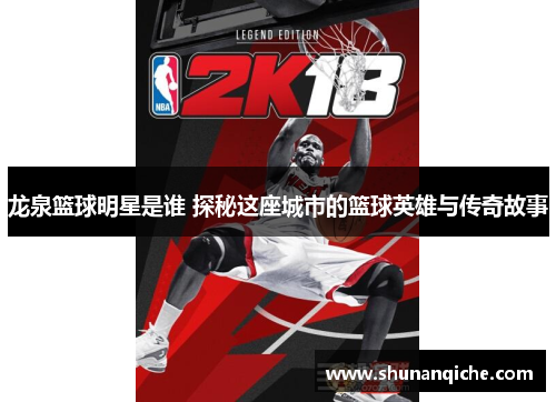 龙泉篮球明星是谁 探秘这座城市的篮球英雄与传奇故事
