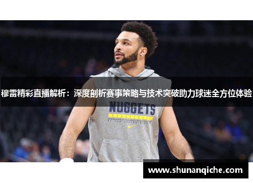 穆雷精彩直播解析：深度剖析赛事策略与技术突破助力球迷全方位体验