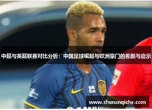 中超与英超联赛对比分析：中国足球崛起与欧洲豪门的差距与启示
