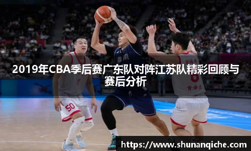 2019年CBA季后赛广东队对阵江苏队精彩回顾与赛后分析