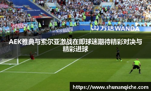 AEK雅典与索尔亚激战在即球迷期待精彩对决与精彩进球