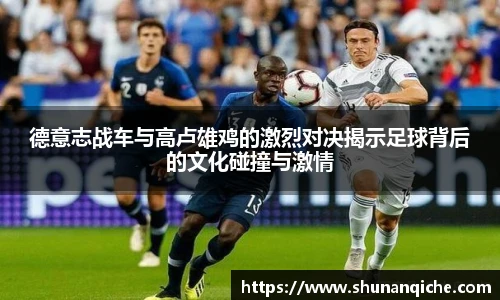德意志战车与高卢雄鸡的激烈对决揭示足球背后的文化碰撞与激情