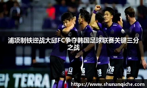 浦项制铁迎战大邱FC争夺韩国足球联赛关键三分之战