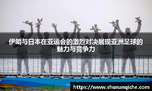 伊朗与日本在亚运会的激烈对决展现亚洲足球的魅力与竞争力